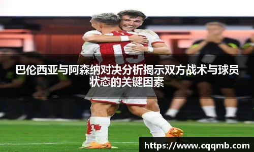 巴伦西亚与阿森纳对决分析揭示双方战术与球员状态的关键因素