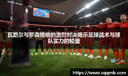 瓦路尔与罗森博格的激烈对决揭示足球战术与球队实力的较量